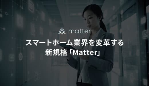 スマートホーム業界を変革する新規格「Matter」の魅力と将来性を分かりやすく徹底解説